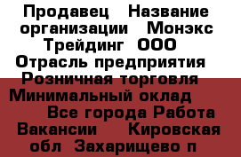 Продавец › Название организации ­ Монэкс Трейдинг, ООО › Отрасль предприятия ­ Розничная торговля › Минимальный оклад ­ 11 000 - Все города Работа » Вакансии   . Кировская обл.,Захарищево п.